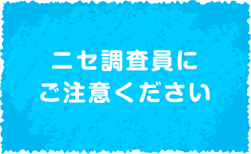 ニセ調査員にご注意ください